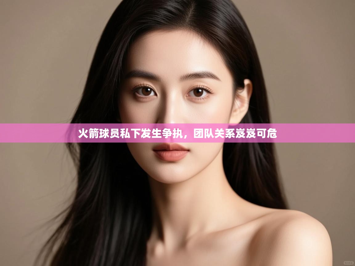 火箭球员私下发生争执，团队关系岌岌可危