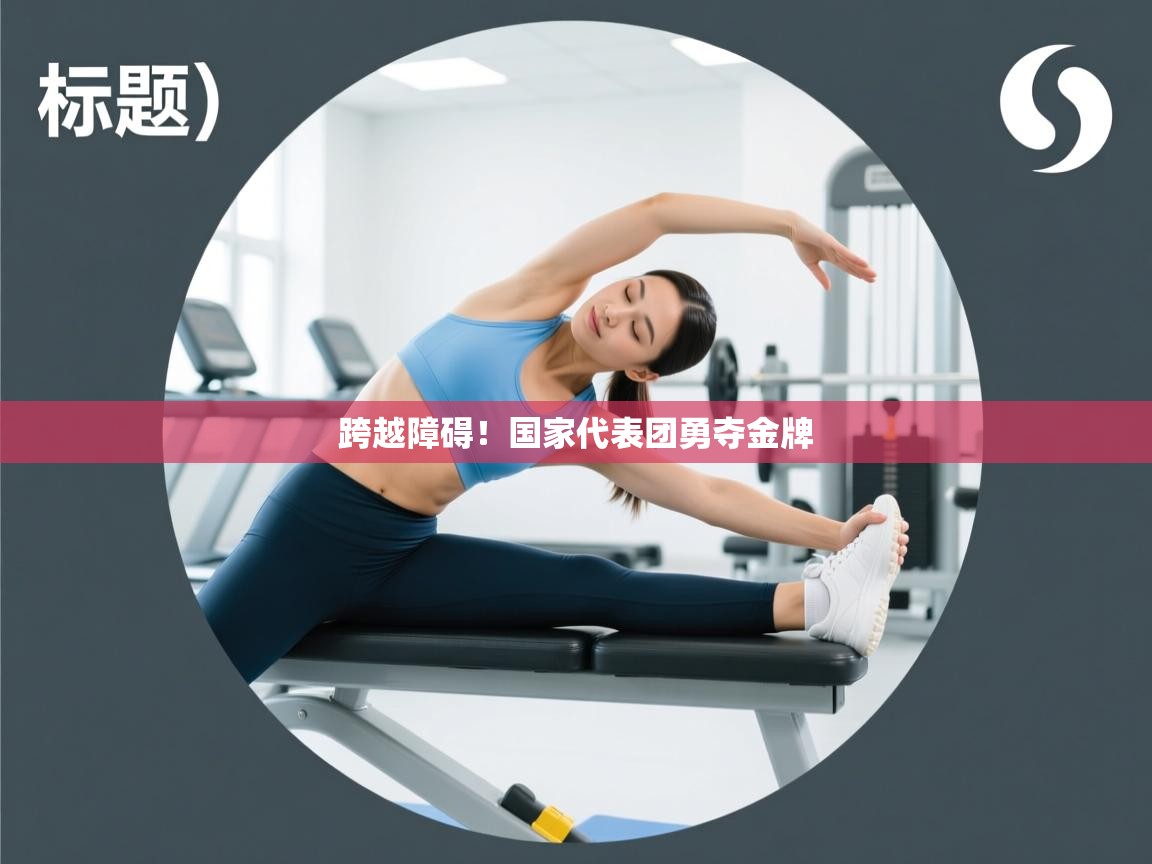 跨越障碍!国家代表团勇夺金牌 第1张