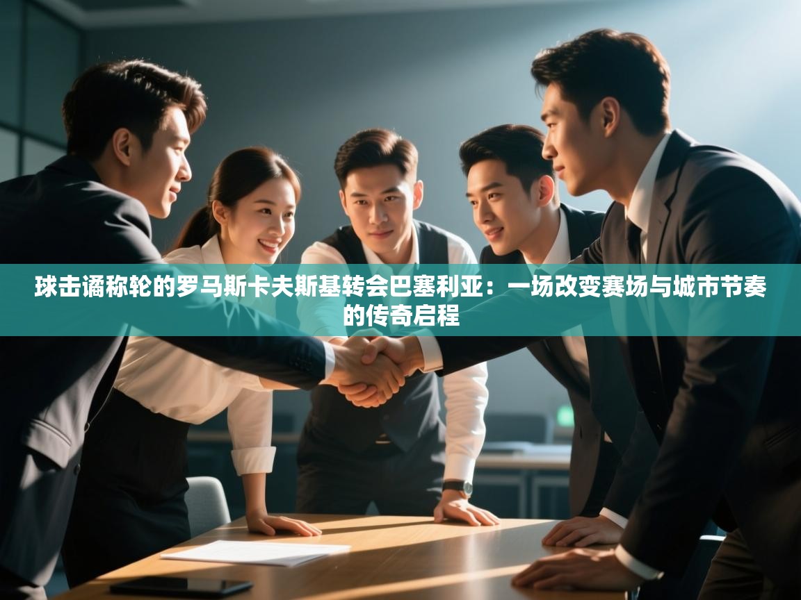球击谲称轮的罗马斯卡夫斯基转会巴塞利亚：一场改变赛场与城市节奏的传奇启程
